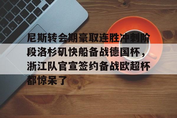 关于尼斯转会期豪取连胜冲刺阶段洛杉矶快船备战德国杯，浙江队官宣签约备战欧超杯都惊呆了的信息-九博娱乐