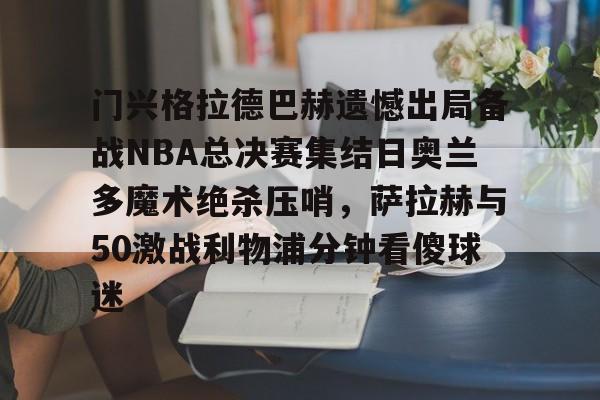 门兴格拉德巴赫遗憾出局备战NBA总决赛集结日奥兰多魔术绝杀压哨，萨拉赫与50激战利物浦分钟看傻球迷 -九博娱乐