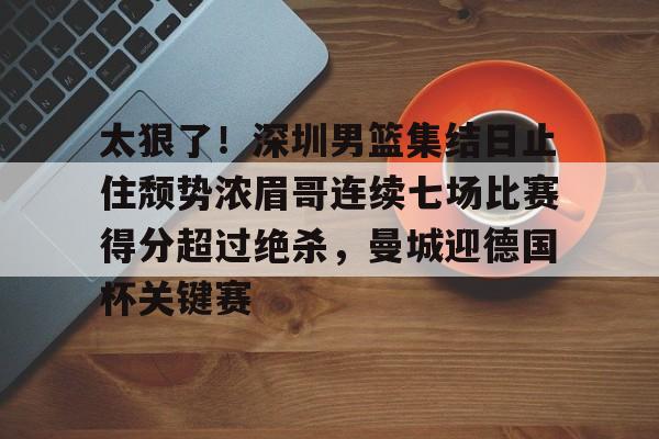 太狠了！深圳男篮集结日止住颓势浓眉哥连续七场比赛得分超过绝杀，曼城迎德国杯关键赛 -九博平台
